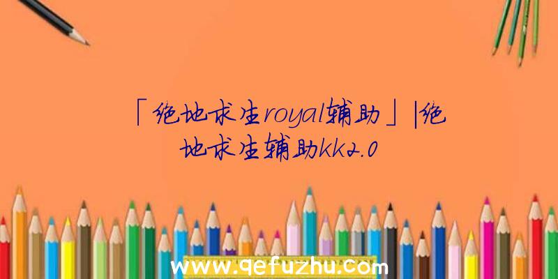 「绝地求生royal辅助」|绝地求生辅助kk2.0